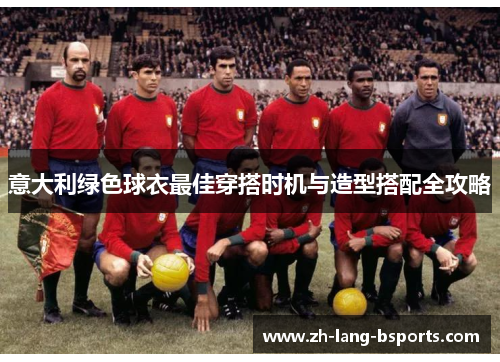 意大利绿色球衣最佳穿搭时机与造型搭配全攻略