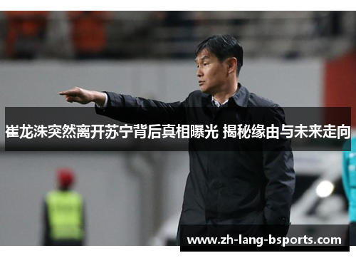 崔龙洙突然离开苏宁背后真相曝光 揭秘缘由与未来走向