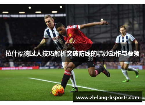 拉什福德过人技巧解析突破防线的精妙动作与要领