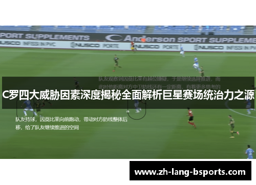 C罗四大威胁因素深度揭秘全面解析巨星赛场统治力之源