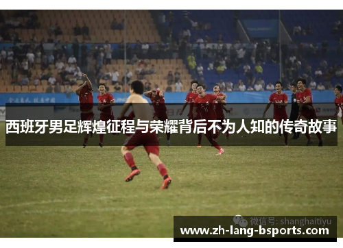 西班牙男足辉煌征程与荣耀背后不为人知的传奇故事