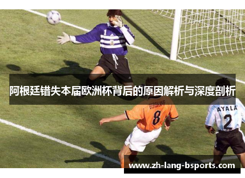 阿根廷错失本届欧洲杯背后的原因解析与深度剖析