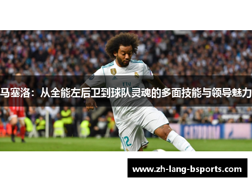 马塞洛：从全能左后卫到球队灵魂的多面技能与领导魅力