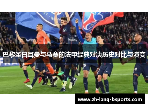 巴黎圣日耳曼与马赛的法甲经典对决历史对比与演变
