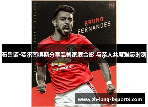 布鲁诺·费尔南德斯分享温馨家庭合影 与亲人共度难忘时刻