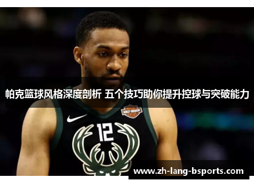 帕克篮球风格深度剖析 五个技巧助你提升控球与突破能力