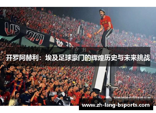 开罗阿赫利：埃及足球豪门的辉煌历史与未来挑战