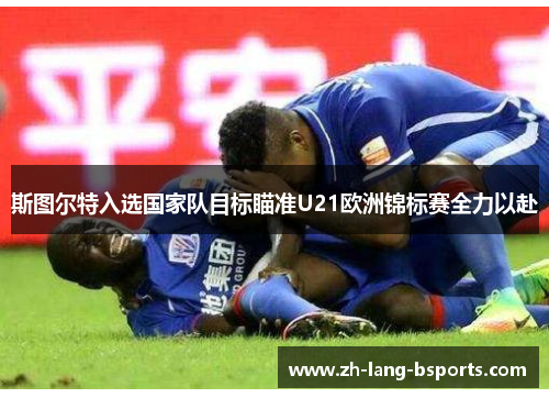 斯图尔特入选国家队目标瞄准U21欧洲锦标赛全力以赴
