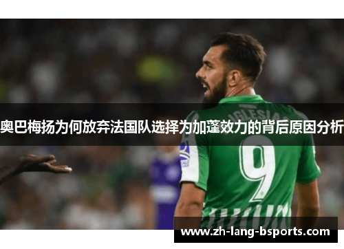 奥巴梅扬为何放弃法国队选择为加蓬效力的背后原因分析
