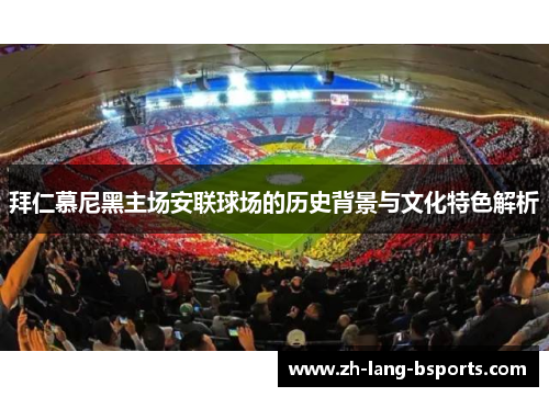 拜仁慕尼黑主场安联球场的历史背景与文化特色解析