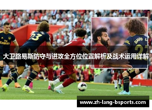 大卫路易斯防守与进攻全方位位置解析及战术运用详解