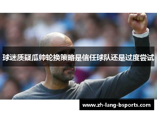 球迷质疑瓜帅轮换策略是信任球队还是过度尝试