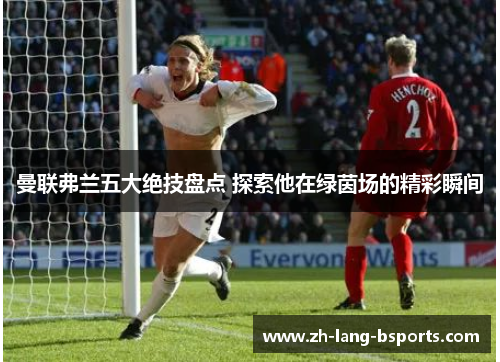 曼联弗兰五大绝技盘点 探索他在绿茵场的精彩瞬间