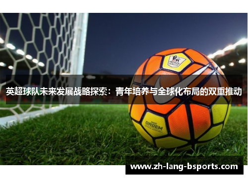 英超球队未来发展战略探索：青年培养与全球化布局的双重推动