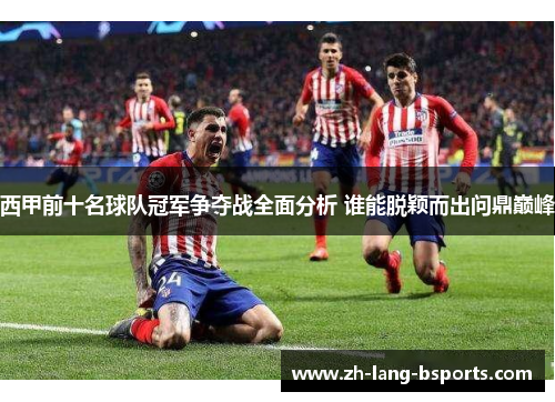 西甲前十名球队冠军争夺战全面分析 谁能脱颖而出问鼎巅峰