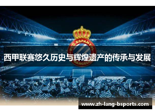 西甲联赛悠久历史与辉煌遗产的传承与发展