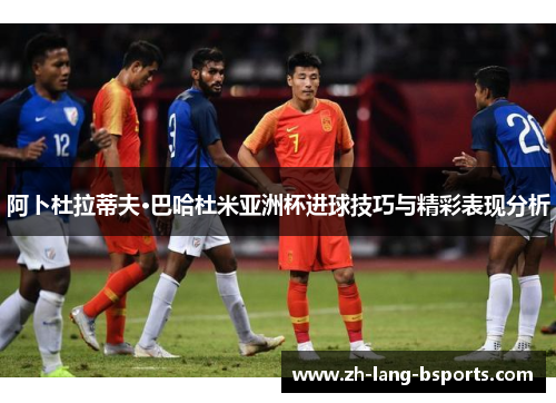 阿卜杜拉蒂夫·巴哈杜米亚洲杯进球技巧与精彩表现分析